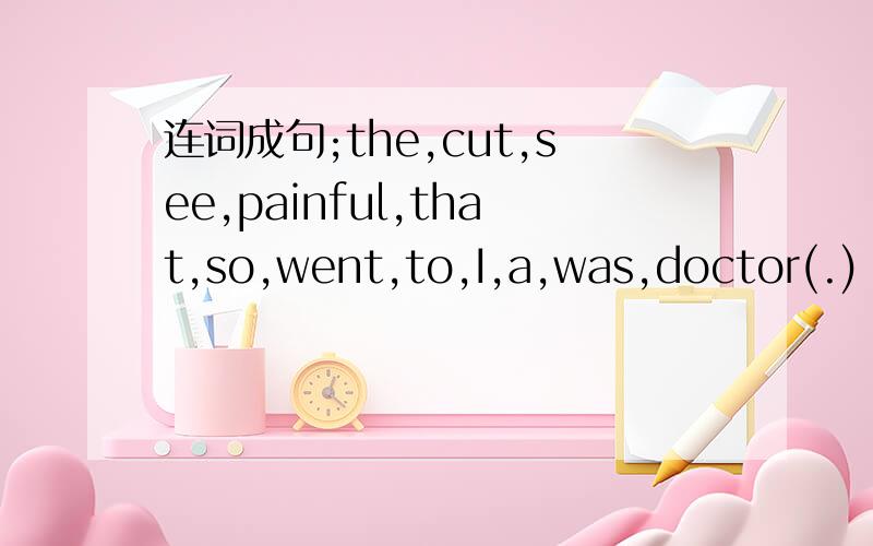 连词成句;the,cut,see,painful,that,so,went,to,I,a,was,doctor(.)