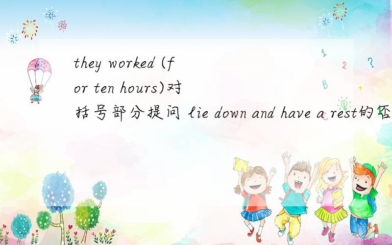 they worked (for ten hours)对括号部分提问 lie down and have a rest的否定句