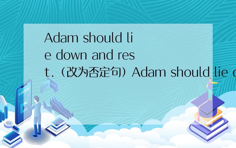Adam should lie down and rest.（改为否定句）Adam should lie down and ＿ ＿ ＿.