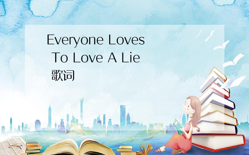 Everyone Loves To Love A Lie 歌词
