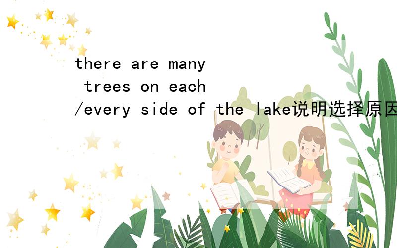 there are many trees on each/every side of the lake说明选择原因