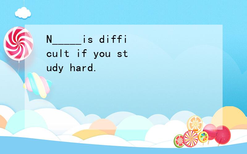 N_____is difficult if you study hard.