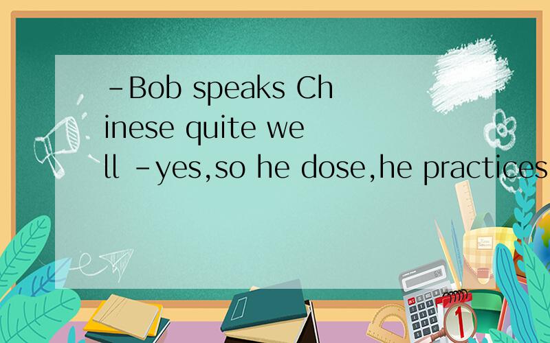 -Bob speaks Chinese quite well -yes,so he dose,he practices___Chinese every dayA .speakingB.speakC .speaksD.spoke说明理由 打错 是 yes,so he does