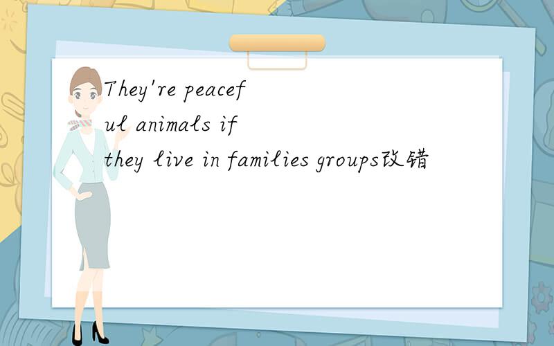 They're peaceful animals if they live in families groups改错
