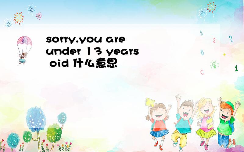 sorry.you are under 13 years oid 什么意思