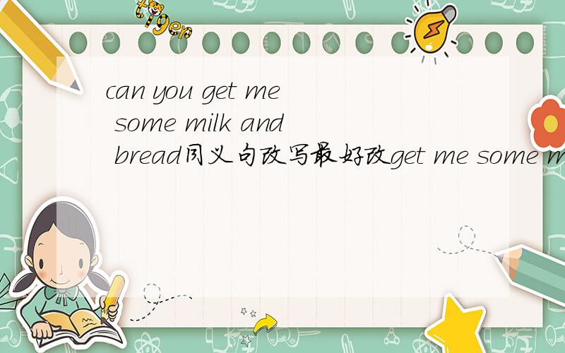 can you get me some milk and bread同义句改写最好改get me some milk and bread