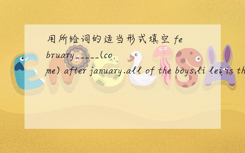 用所给词的适当形式填空 february_____(come) after january.all of the boys,li lei is the ____(young)