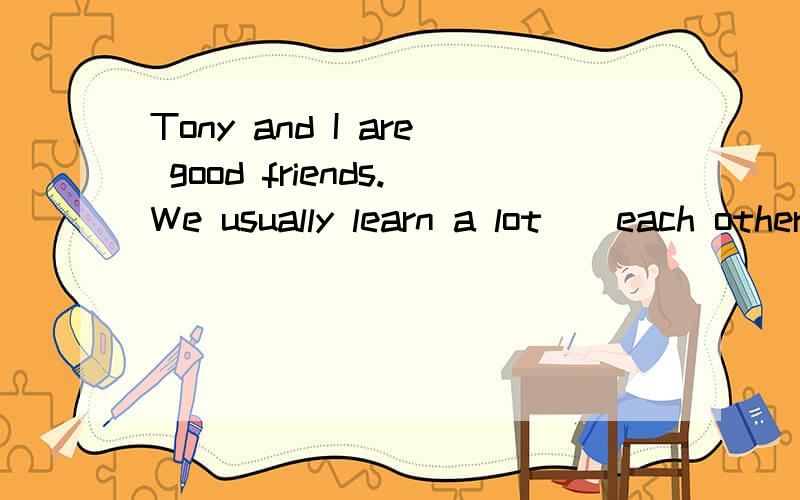 Tony and I are good friends.We usually learn a lot()each other.为什么这个空填from?