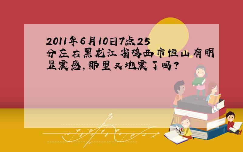 2011年6月10日7点25分左右黑龙江省鸡西市恒山有明显震感,那里又地震了吗?