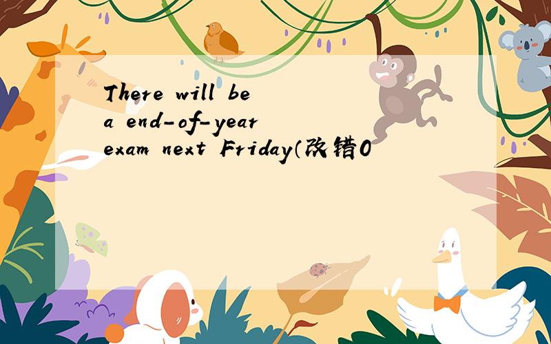 There will be a end-of-year exam next Friday（改错0