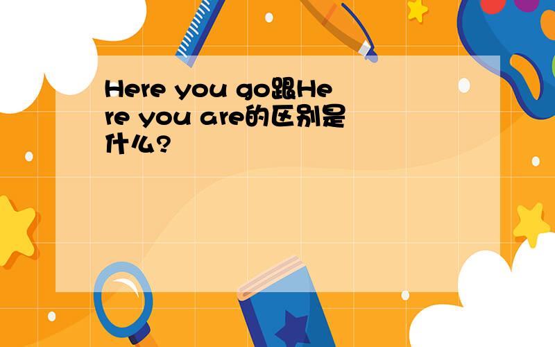 Here you go跟Here you are的区别是什么?