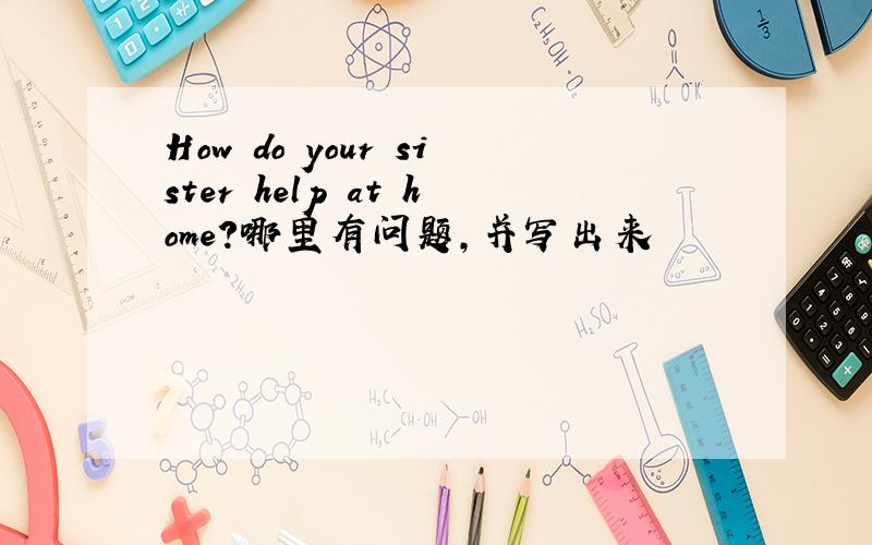How do your sister help at home?哪里有问题,并写出来