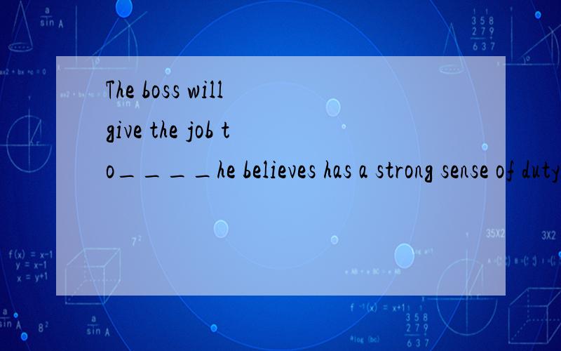 The boss will give the job to____he believes has a strong sense of dutyA.whoever B.whomever C.who D.whom讲出理由,为何选