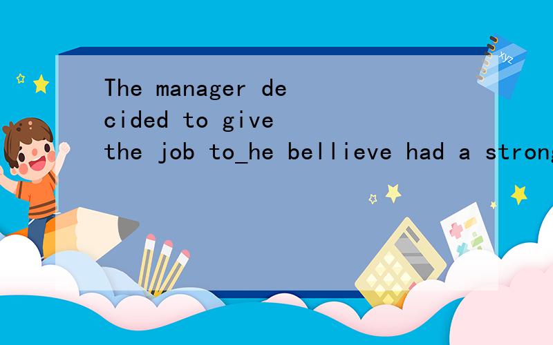 The manager decided to give the job to_he bellieve had a strong sense of duty?A.whoever B.whomever C.who D.those为什么不选C?麻烦具体点