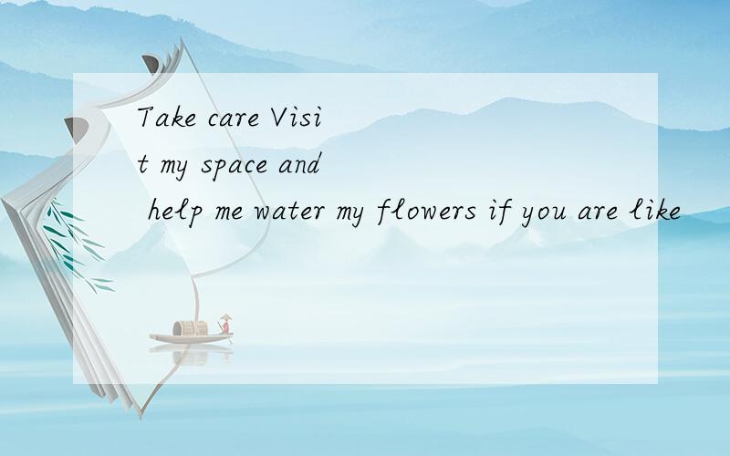 Take care Visit my space and help me water my flowers if you are like