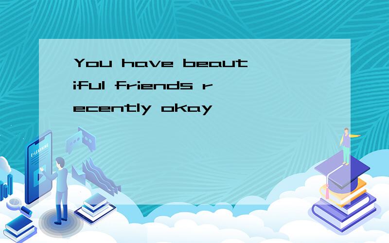 You have beautiful friends recently okay