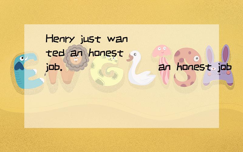 Henry just wanted an honest job.____ ____an honest job ____ Henry just wanted