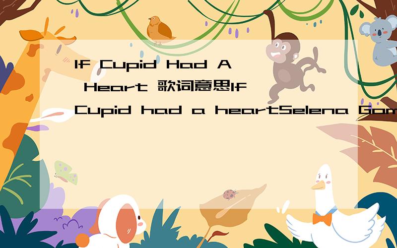 If Cupid Had A Heart 歌词意思If Cupid had a heartSelena GomezIf Cupid had a heart,he would make you fall You'd fall in love with me in no time at all If Cupid had a heart,he would hear my call I want him to know -- I'm wanting you so Isn't it cra