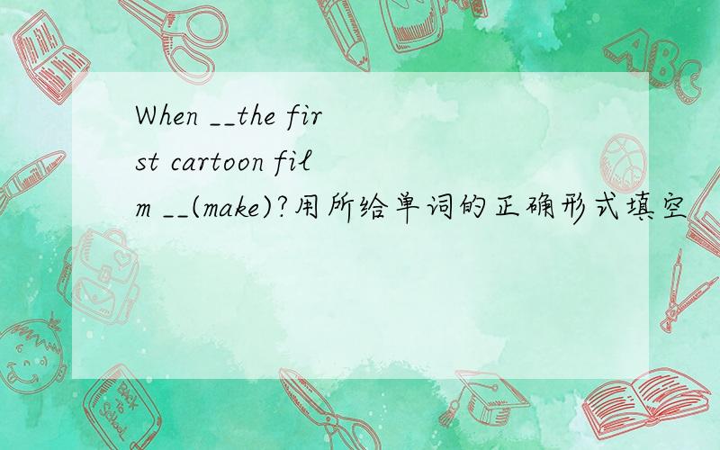 When __the first cartoon film __(make)?用所给单词的正确形式填空