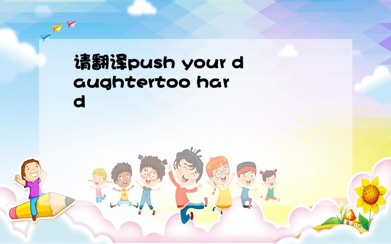 请翻译push your daughtertoo hard