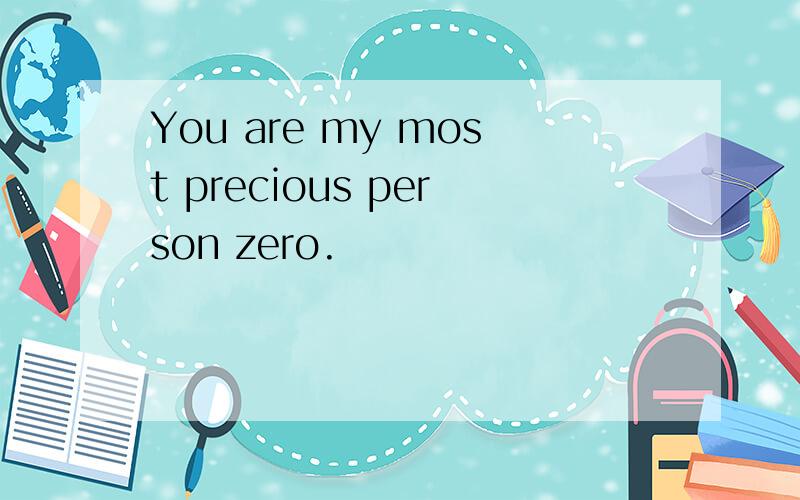 You are my most precious person zero.