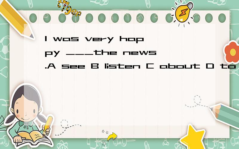 I was very happy ___the news.A see B listen C about D to