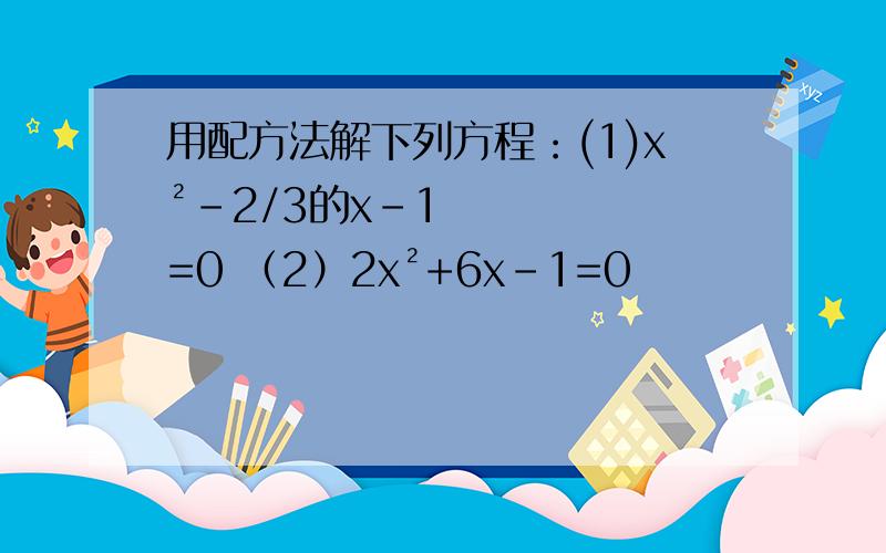 用配方法解下列方程：(1)x²-2/3的x-1=0 （2）2x²+6x-1=0