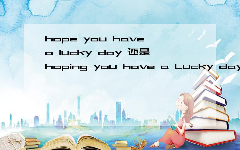 hope you have a lucky day 还是hoping you have a Lucky day求hope 的用法