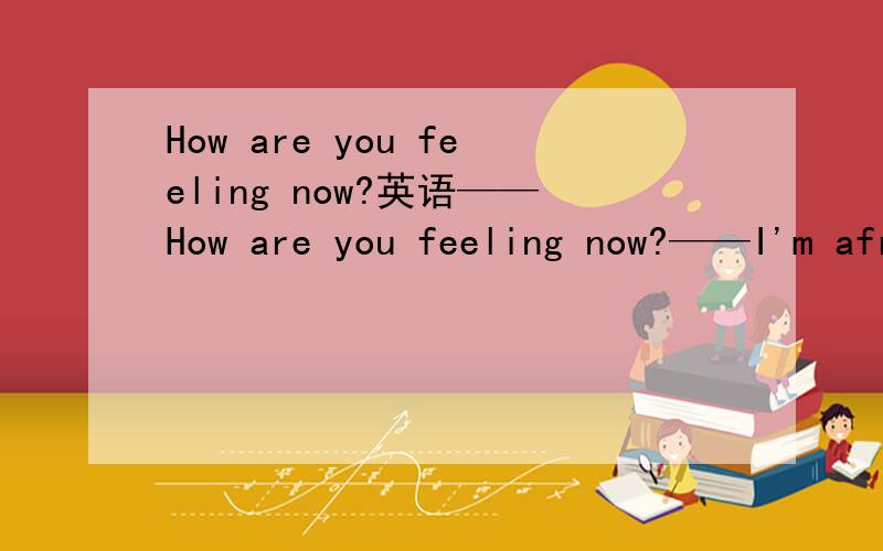 How are you feeling now?英语——How are you feeling now?——I'm afraid I'm feeling____,I must go to see the doctor.A.bad B.well C.worse D.better