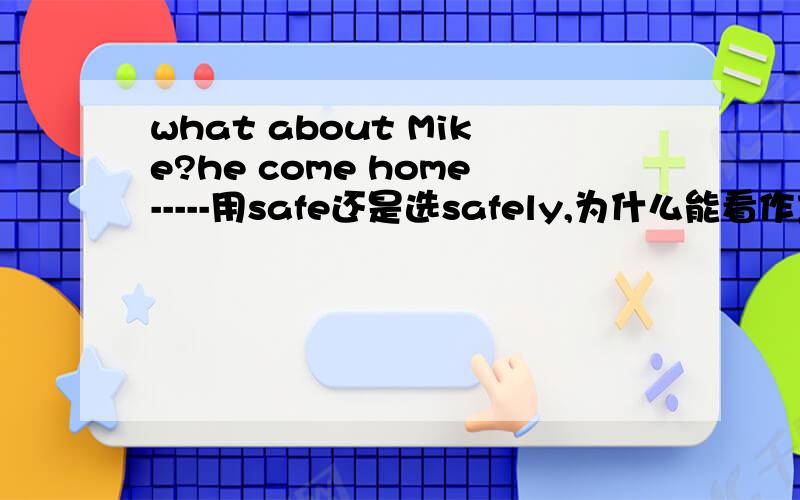 what about Mike?he come home-----用safe还是选safely,为什么能看作主语补足语，选safe吗