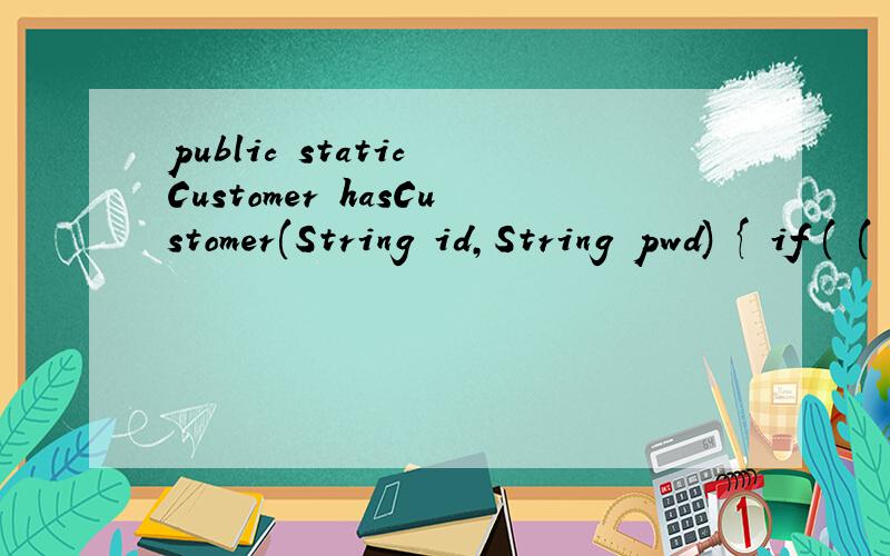 public static Customer hasCustomer(String id,String pwd) { if ( ( id == null || id.length() < 1) &&public static Customer hasCustomer(String id,String pwd){if ( ( id == null || id.length() < 1) && (pwd == null || pwd .length() < 1)){return null;}.如