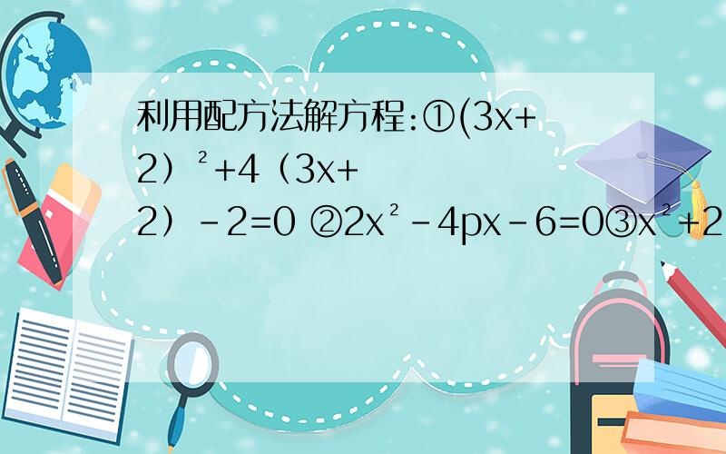 利用配方法解方程:①(3x+2）²+4（3x+2）-2=0 ②2x²-4px-6=0③x²+2(√3+1)x+2√3+4=0