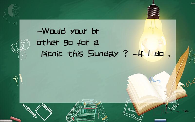 -Would your brother go for a picnic this Sunday ? -If I do , ____ .-Would your brother go for a picnic this Sunday ?-If I do , ____ .A. so does he      B. So will he 这里的would不是过去将来时吗?请详解,谢谢