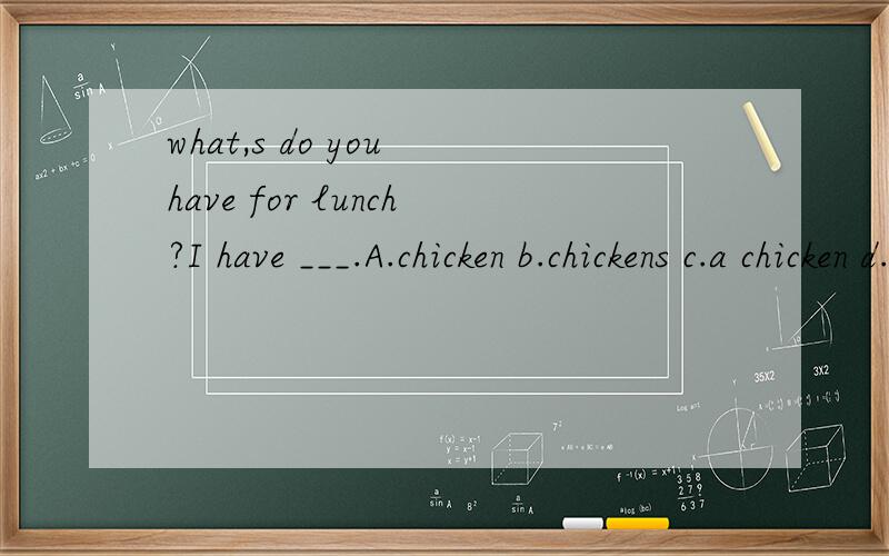 what,s do you have for lunch?I have ___.A.chicken b.chickens c.a chicken d.chickenes