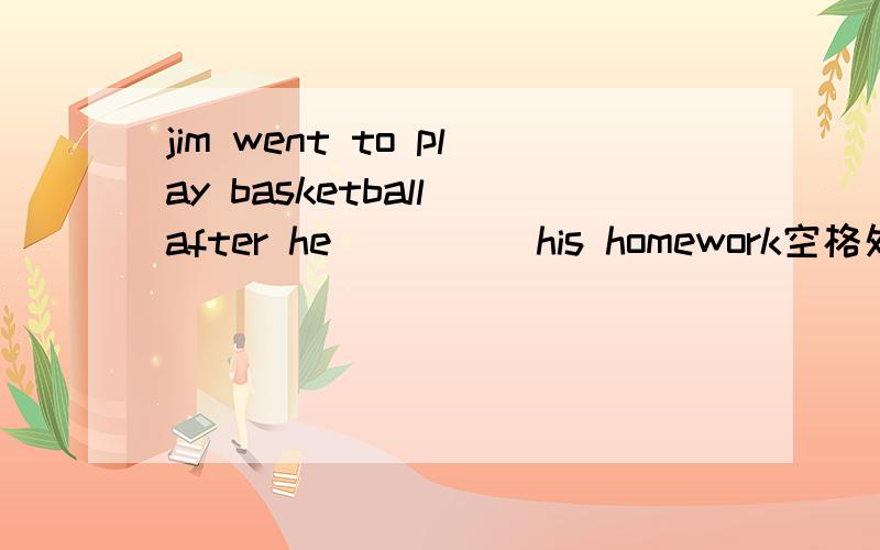 jim went to play basketball after he ____ his homework空格处填 finished?还是had finished