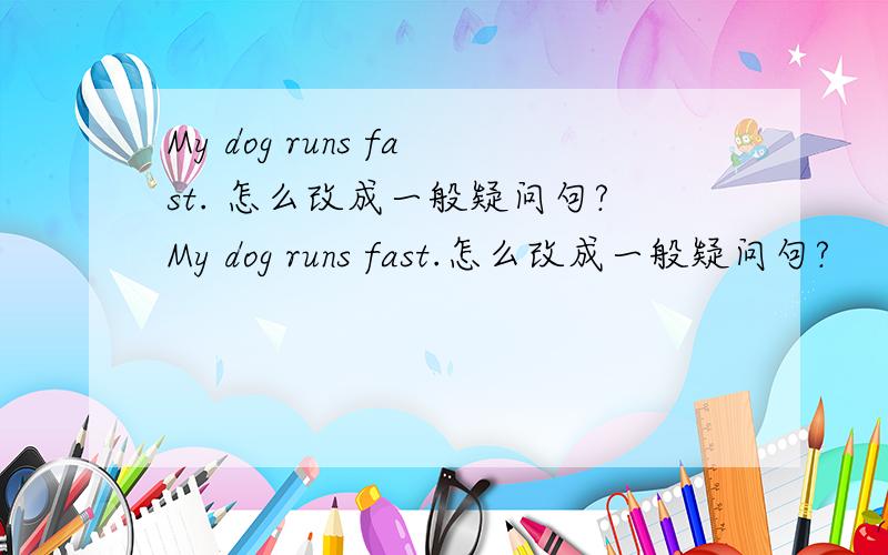 My dog runs fast. 怎么改成一般疑问句?My dog runs fast.怎么改成一般疑问句?