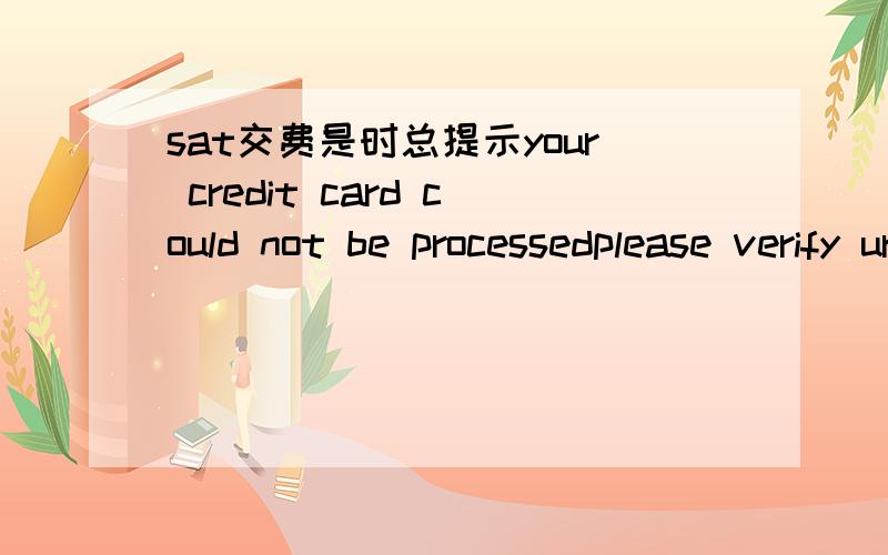 sat交费是时总提示your credit card could not be processedplease verify ur information.我的visa信息都填对着 那个billing address怎么填?是否是我的billing address填错了?换了一张visa也是不行.