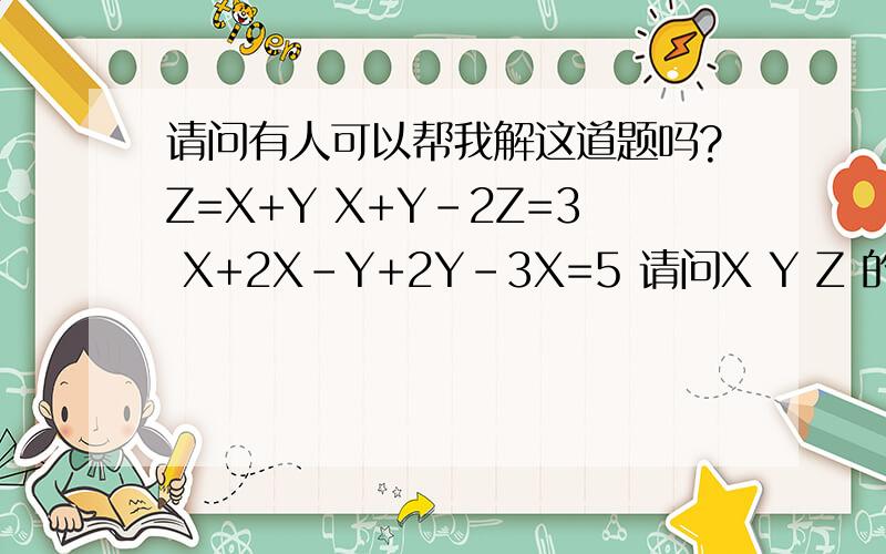 请问有人可以帮我解这道题吗?Z=X+Y X+Y-2Z=3 X+2X-Y+2Y-3X=5 请问X Y Z 的值各是多少?请列出方程式 过Z=X+Y X+Y-2Z=3 X+2X-Y+2Y-3X=5 请问X Y Z 的值各是多少?请列出方程式和计算过程
