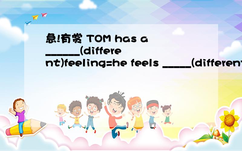 急!有赏 TOM has a______(different)feeling=he feels _____(different)TOM has a______(different)feeling=he feels _____(different              请详解