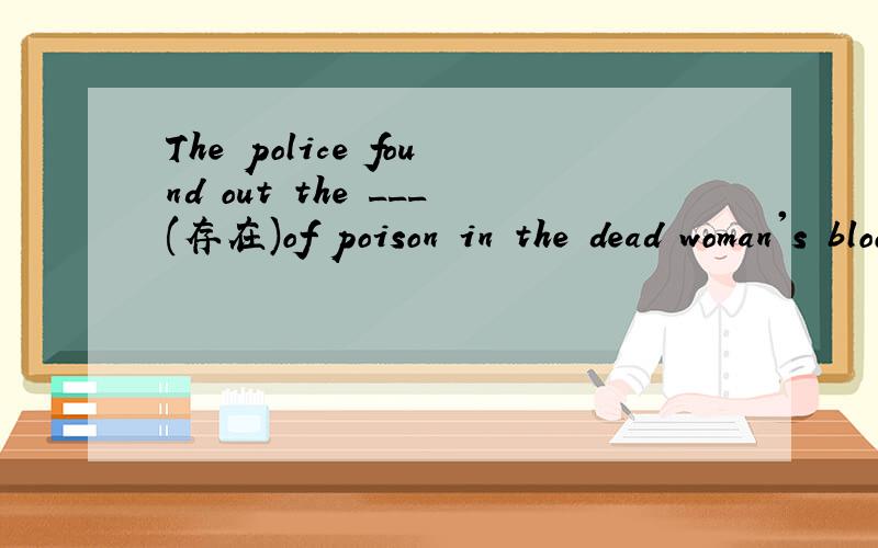 The police found out the ___(存在)of poison in the dead woman's blood