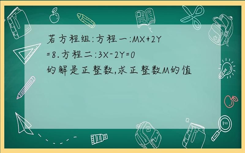 若方程组:方程一:MX+2Y=8.方程二:3X-2Y=0的解是正整数,求正整数M的值