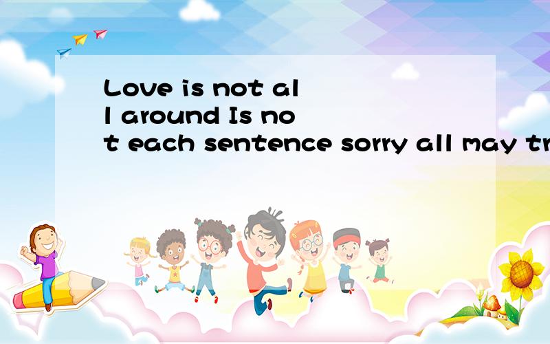 Love is not all around Is not each sentence sorry all may trade has not related谁能帮偶翻译一下