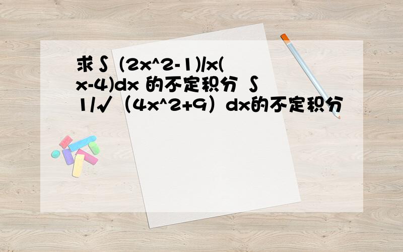 求∫ (2x^2-1)/x(x-4)dx 的不定积分 ∫1/√（4x^2+9）dx的不定积分