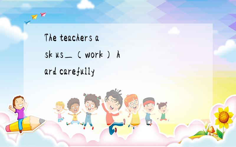 The teachers ask us＿（work） hard carefully