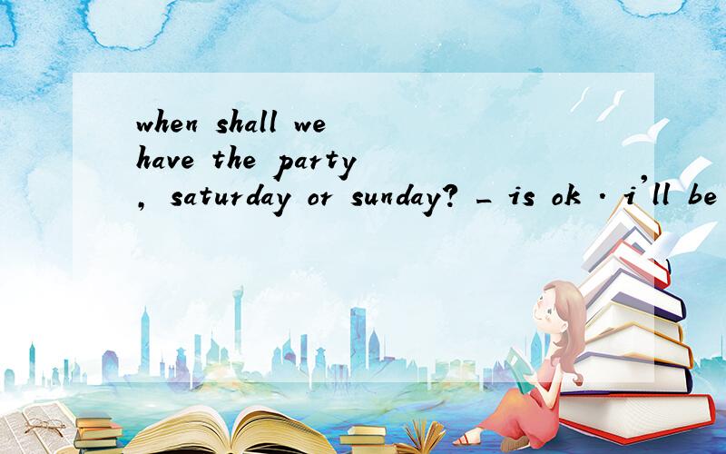 when shall we have the party, saturday or sunday? _ is ok . i'll be free this weekend both or eithe