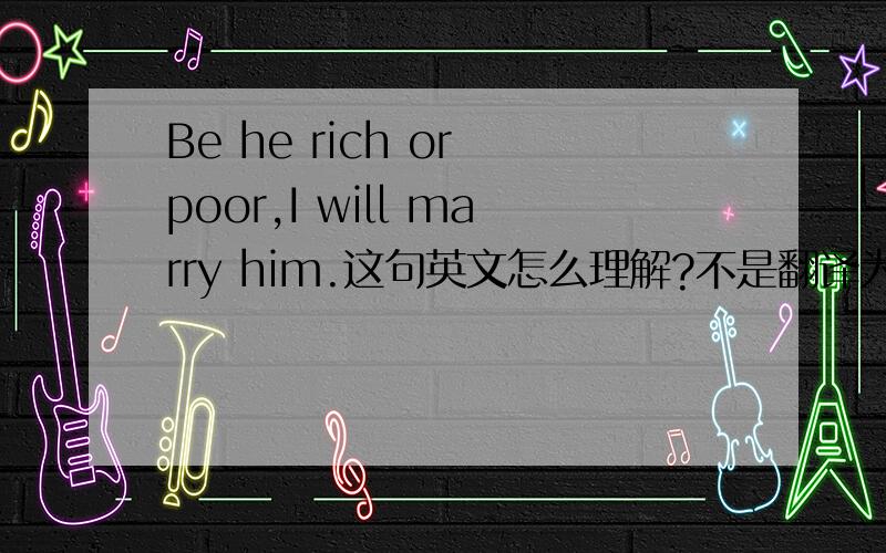 Be he rich or poor,I will marry him.这句英文怎么理解?不是翻译为中文 其英文句型结构是什么 是虚拟语气吗 省略了什么了吗