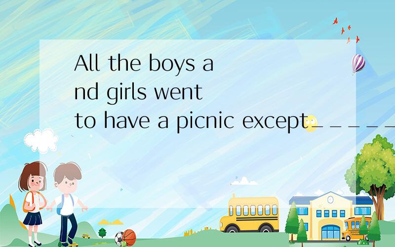 All the boys and girls went to have a picnic except_____.A、Li Lei and IB、Li Lei and me