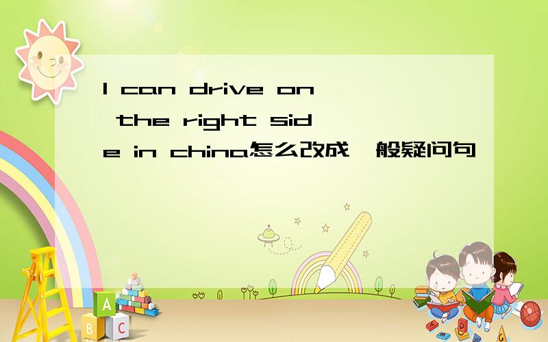 l can drive on the right side in china怎么改成一般疑问句