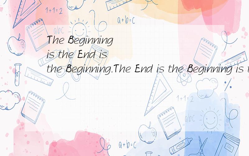 The Beginning is the End is the Beginning.The End is the Beginning is the End翻译成中文