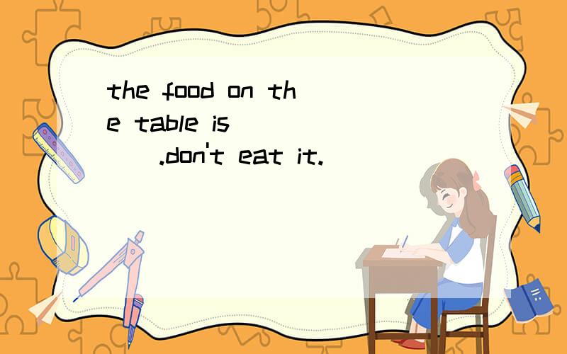 the food on the table is _____.don't eat it.